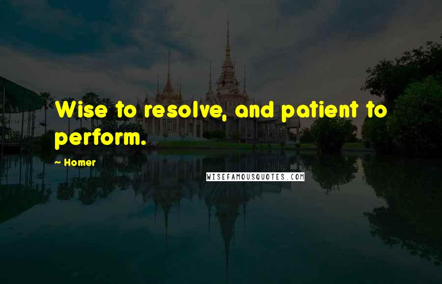 Homer Quotes: Wise to resolve, and patient to perform.