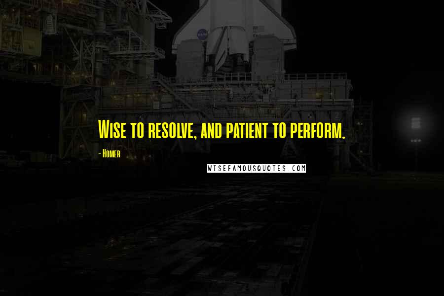 Homer Quotes: Wise to resolve, and patient to perform.