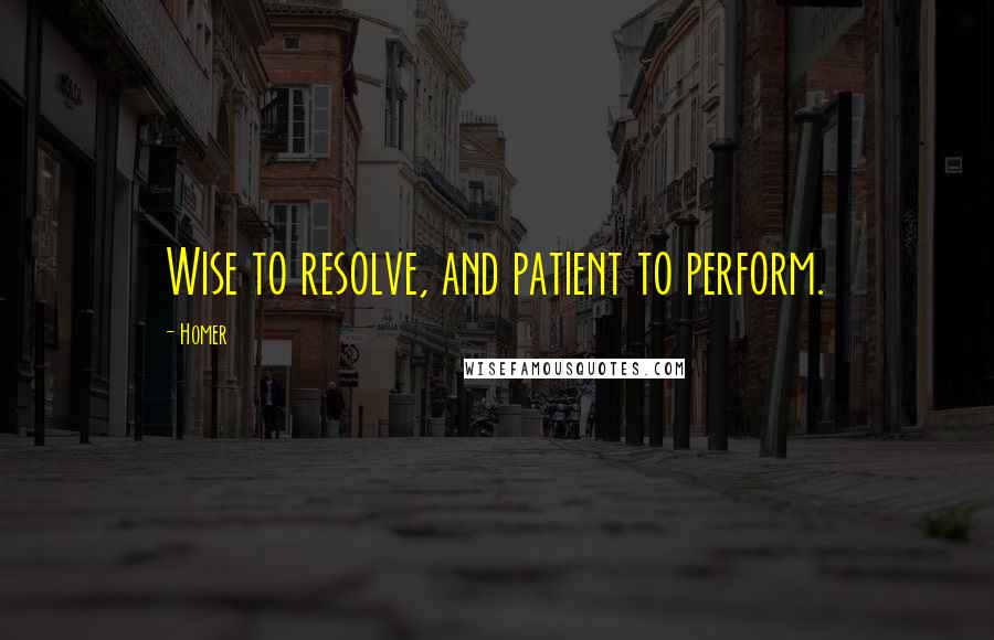 Homer Quotes: Wise to resolve, and patient to perform.