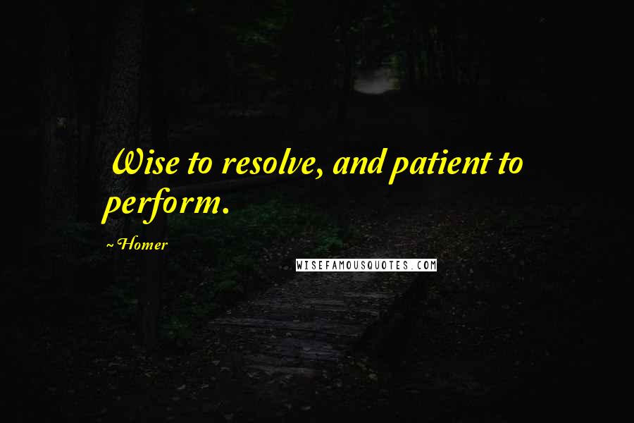 Homer Quotes: Wise to resolve, and patient to perform.