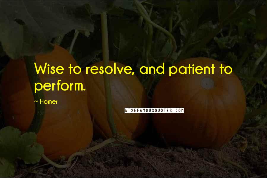 Homer Quotes: Wise to resolve, and patient to perform.