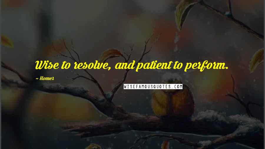 Homer Quotes: Wise to resolve, and patient to perform.