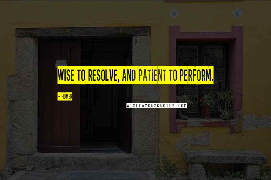 Homer Quotes: Wise to resolve, and patient to perform.