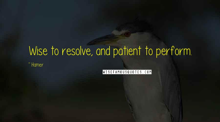 Homer Quotes: Wise to resolve, and patient to perform.