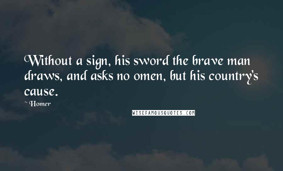 Homer Quotes: Without a sign, his sword the brave man draws, and asks no omen, but his country's cause.