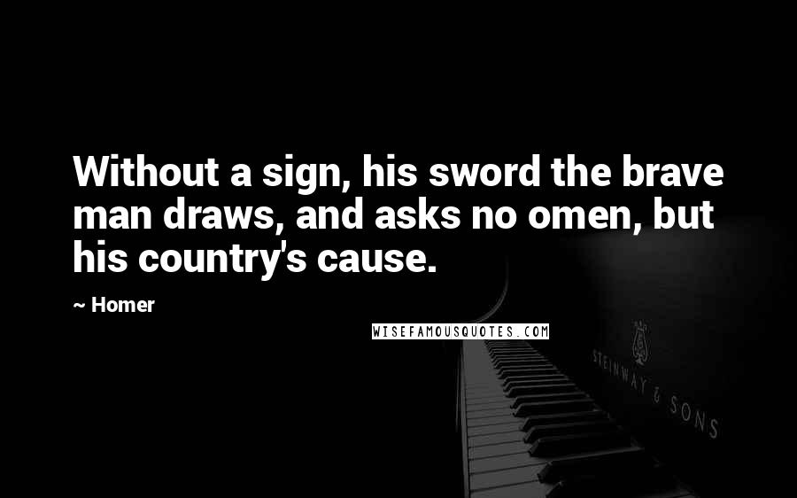 Homer Quotes: Without a sign, his sword the brave man draws, and asks no omen, but his country's cause.