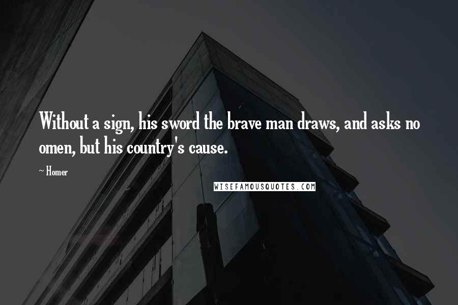 Homer Quotes: Without a sign, his sword the brave man draws, and asks no omen, but his country's cause.