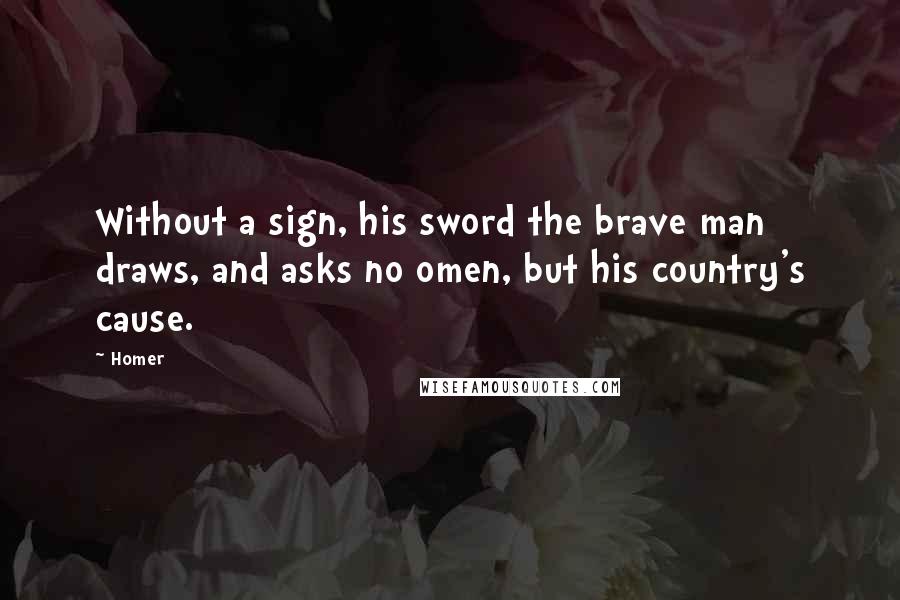 Homer Quotes: Without a sign, his sword the brave man draws, and asks no omen, but his country's cause.