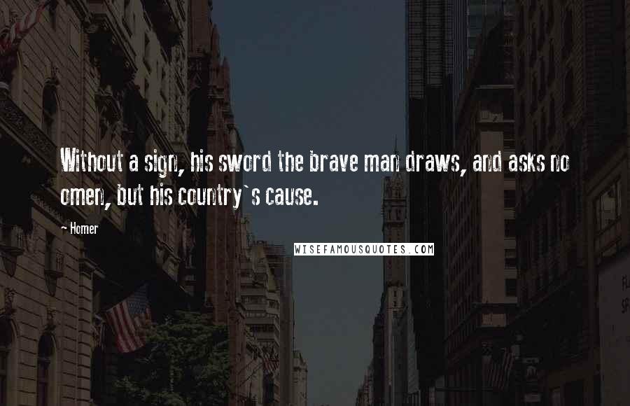 Homer Quotes: Without a sign, his sword the brave man draws, and asks no omen, but his country's cause.