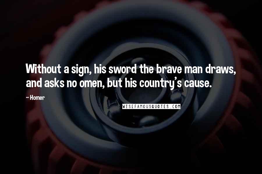 Homer Quotes: Without a sign, his sword the brave man draws, and asks no omen, but his country's cause.