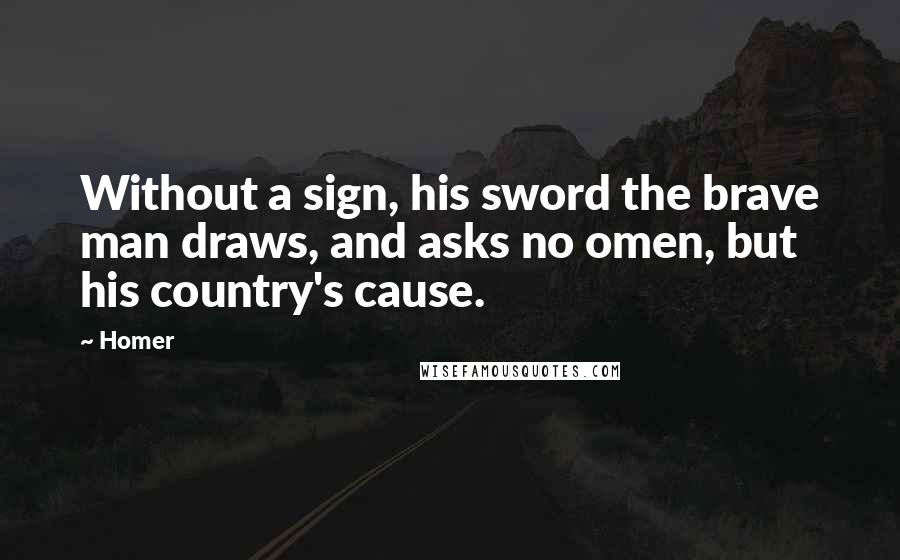 Homer Quotes: Without a sign, his sword the brave man draws, and asks no omen, but his country's cause.