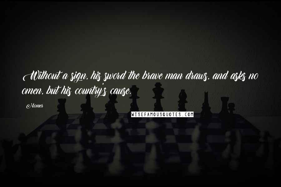 Homer Quotes: Without a sign, his sword the brave man draws, and asks no omen, but his country's cause.