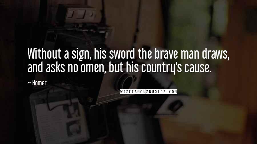 Homer Quotes: Without a sign, his sword the brave man draws, and asks no omen, but his country's cause.