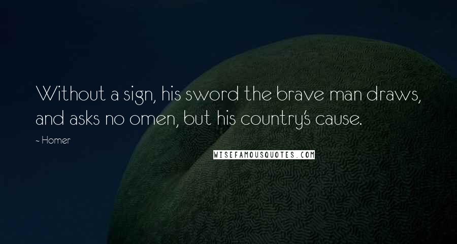 Homer Quotes: Without a sign, his sword the brave man draws, and asks no omen, but his country's cause.