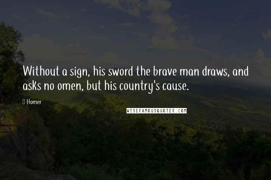 Homer Quotes: Without a sign, his sword the brave man draws, and asks no omen, but his country's cause.