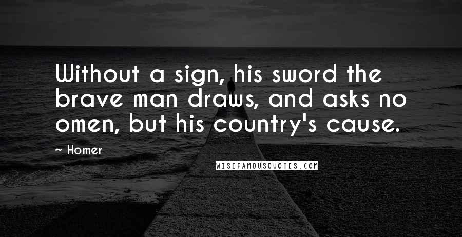 Homer Quotes: Without a sign, his sword the brave man draws, and asks no omen, but his country's cause.