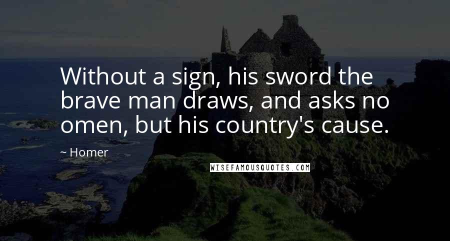 Homer Quotes: Without a sign, his sword the brave man draws, and asks no omen, but his country's cause.