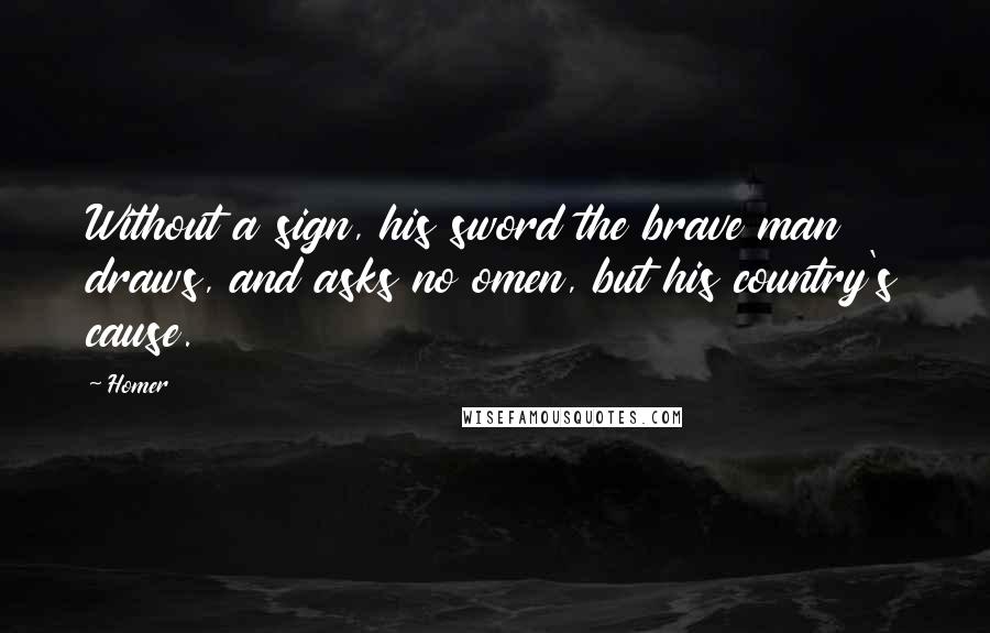 Homer Quotes: Without a sign, his sword the brave man draws, and asks no omen, but his country's cause.