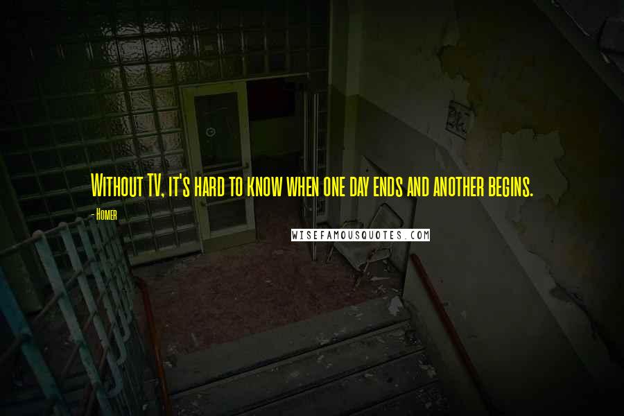 Homer Quotes: Without TV, it's hard to know when one day ends and another begins.