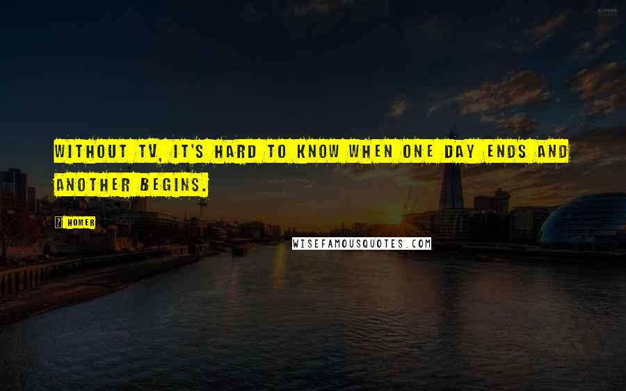 Homer Quotes: Without TV, it's hard to know when one day ends and another begins.