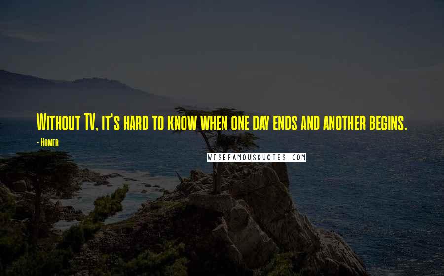 Homer Quotes: Without TV, it's hard to know when one day ends and another begins.