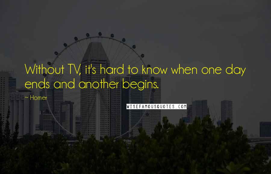 Homer Quotes: Without TV, it's hard to know when one day ends and another begins.