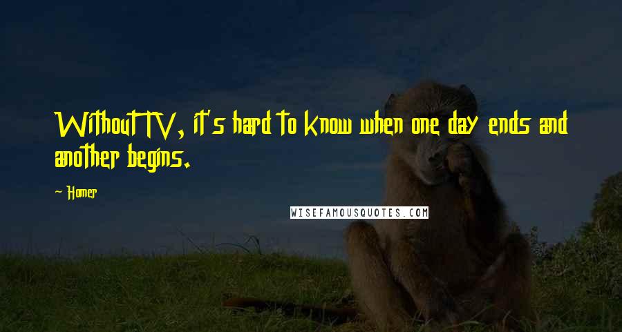 Homer Quotes: Without TV, it's hard to know when one day ends and another begins.