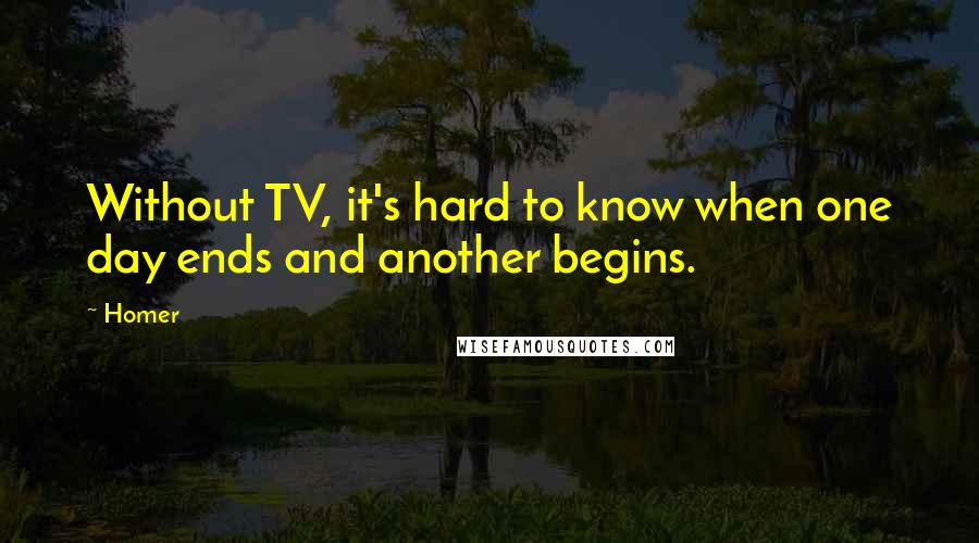 Homer Quotes: Without TV, it's hard to know when one day ends and another begins.