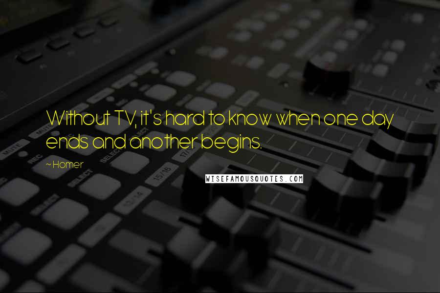 Homer Quotes: Without TV, it's hard to know when one day ends and another begins.