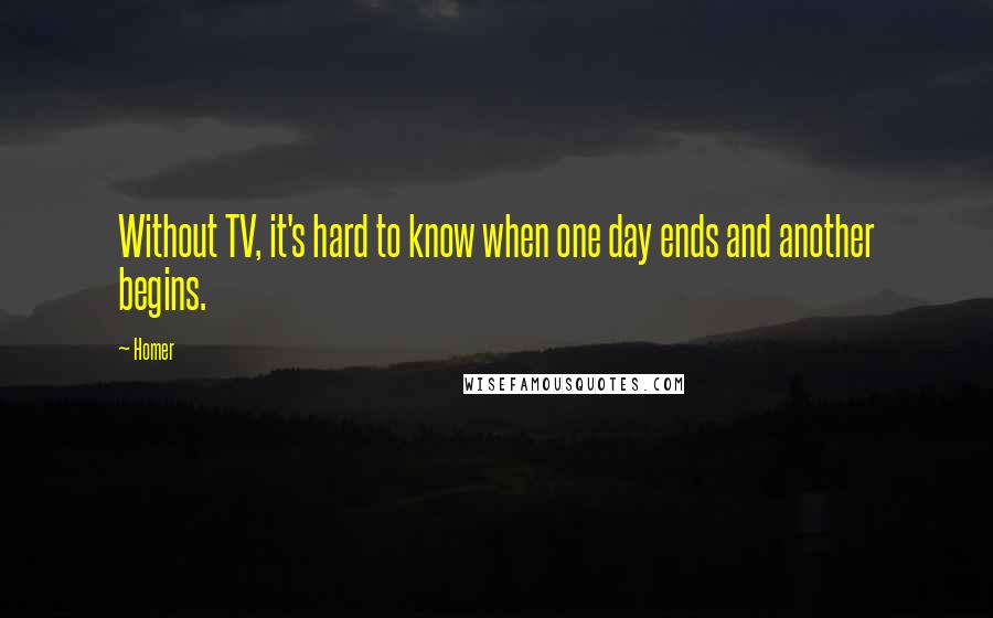 Homer Quotes: Without TV, it's hard to know when one day ends and another begins.