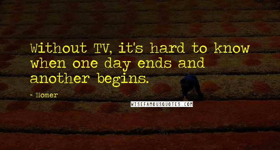 Homer Quotes: Without TV, it's hard to know when one day ends and another begins.