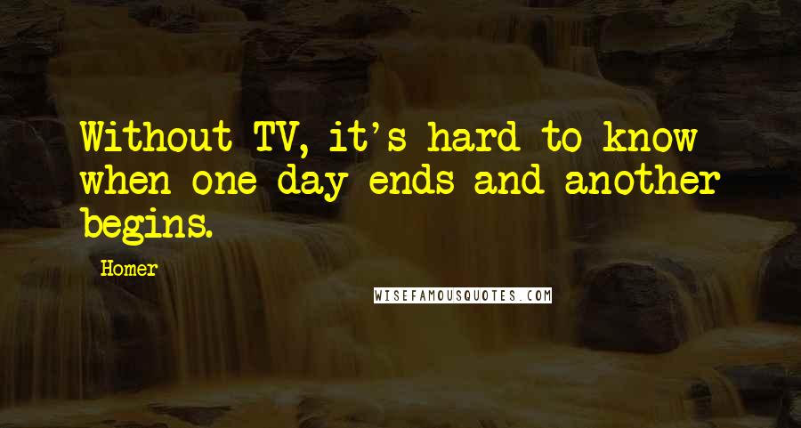 Homer Quotes: Without TV, it's hard to know when one day ends and another begins.