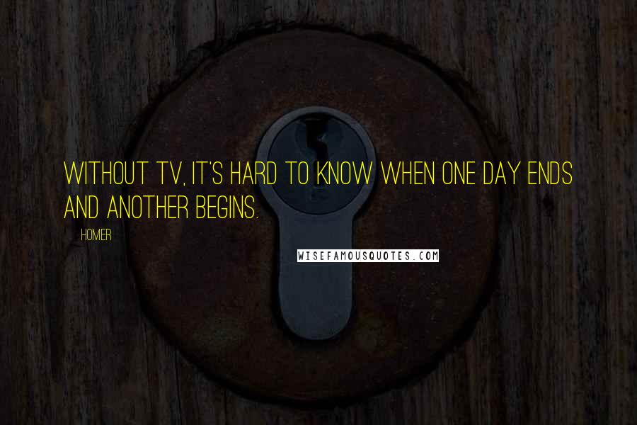 Homer Quotes: Without TV, it's hard to know when one day ends and another begins.