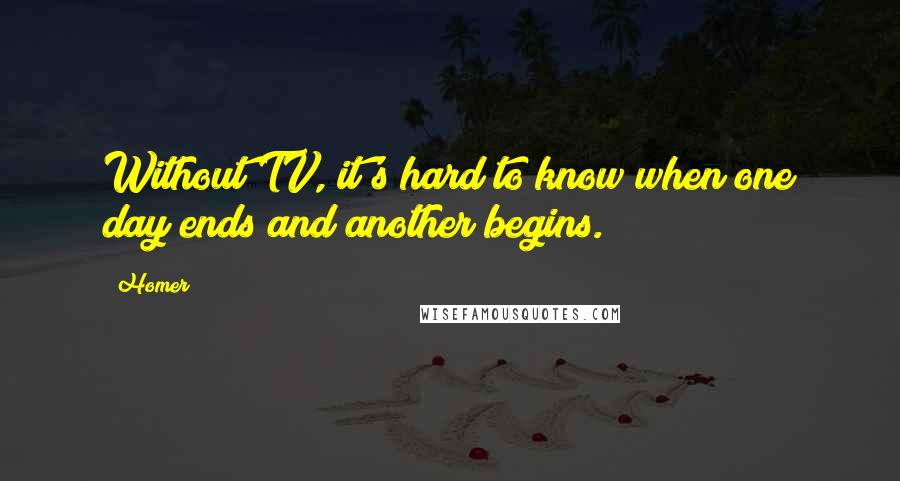Homer Quotes: Without TV, it's hard to know when one day ends and another begins.