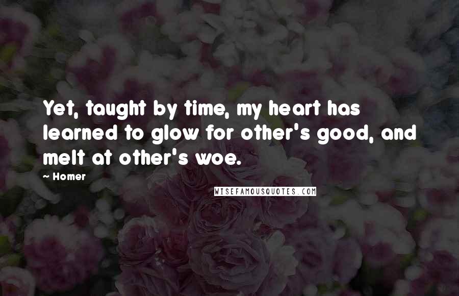 Homer Quotes: Yet, taught by time, my heart has learned to glow for other's good, and melt at other's woe.