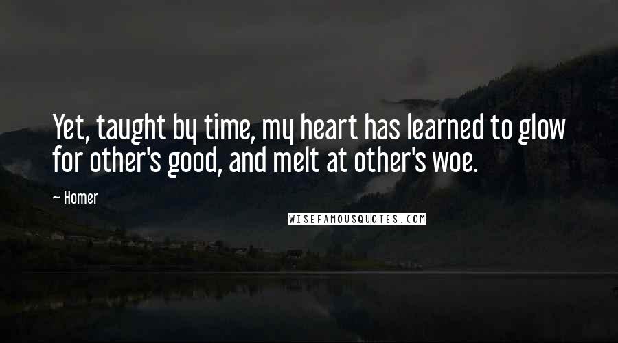 Homer Quotes: Yet, taught by time, my heart has learned to glow for other's good, and melt at other's woe.