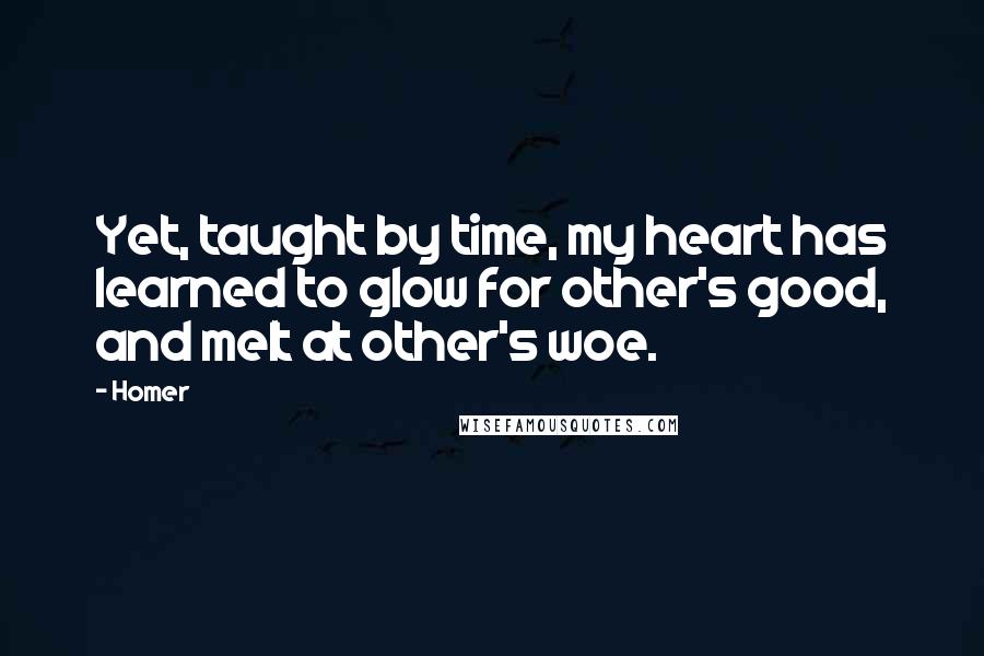 Homer Quotes: Yet, taught by time, my heart has learned to glow for other's good, and melt at other's woe.