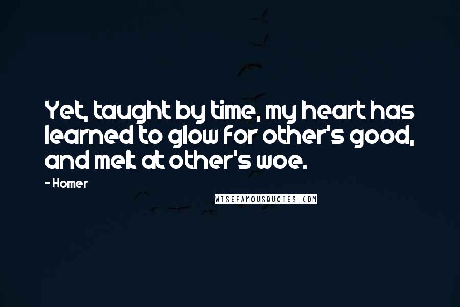 Homer Quotes: Yet, taught by time, my heart has learned to glow for other's good, and melt at other's woe.