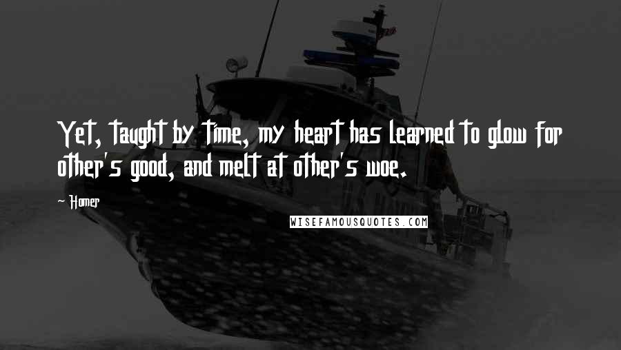 Homer Quotes: Yet, taught by time, my heart has learned to glow for other's good, and melt at other's woe.