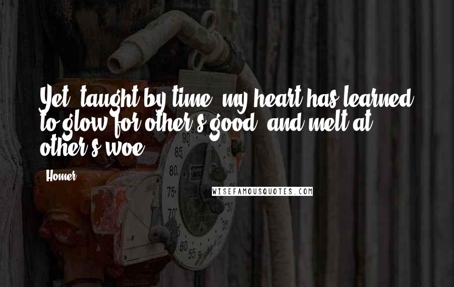 Homer Quotes: Yet, taught by time, my heart has learned to glow for other's good, and melt at other's woe.