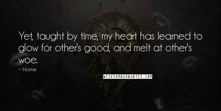 Homer Quotes: Yet, taught by time, my heart has learned to glow for other's good, and melt at other's woe.