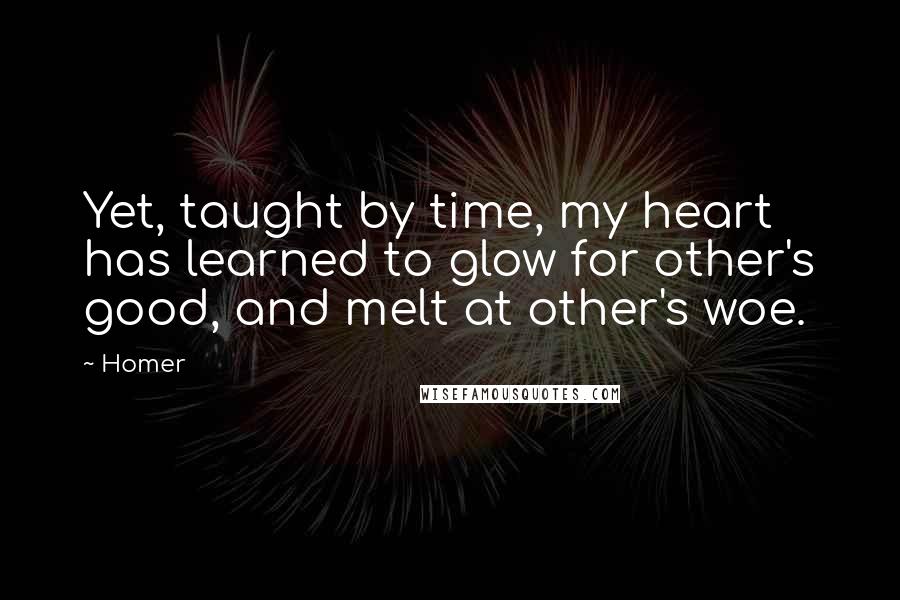 Homer Quotes: Yet, taught by time, my heart has learned to glow for other's good, and melt at other's woe.