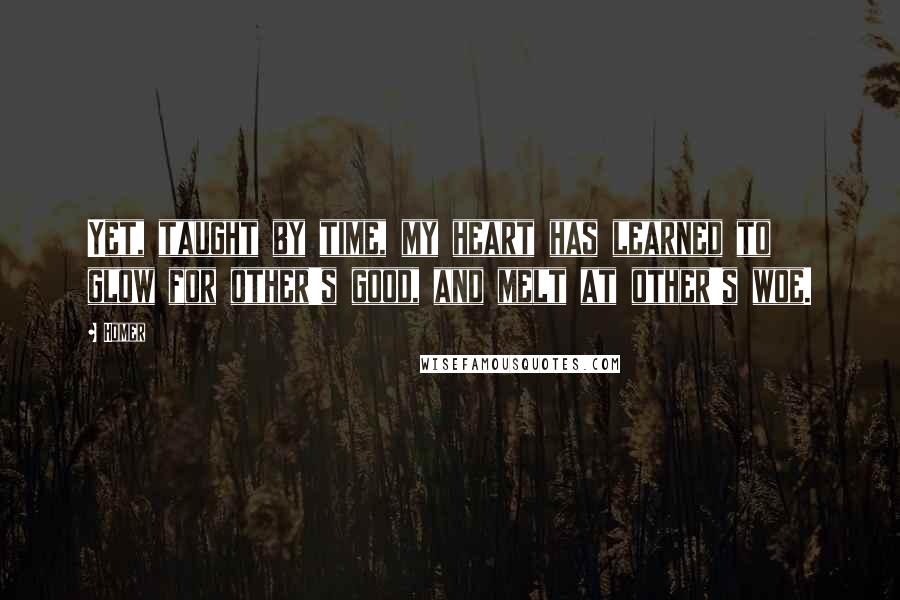 Homer Quotes: Yet, taught by time, my heart has learned to glow for other's good, and melt at other's woe.