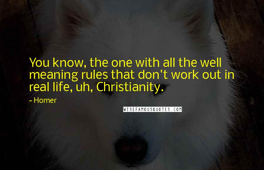 Homer Quotes: You know, the one with all the well meaning rules that don't work out in real life, uh, Christianity.