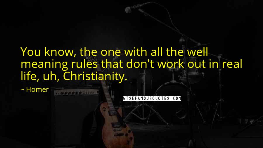 Homer Quotes: You know, the one with all the well meaning rules that don't work out in real life, uh, Christianity.