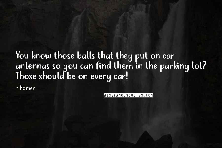 Homer Quotes: You know those balls that they put on car antennas so you can find them in the parking lot? Those should be on every car!
