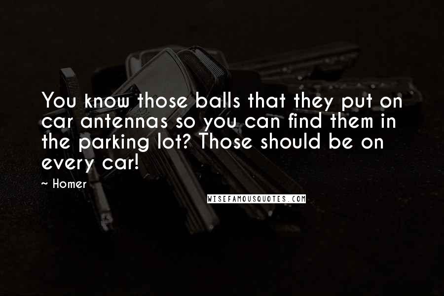Homer Quotes: You know those balls that they put on car antennas so you can find them in the parking lot? Those should be on every car!