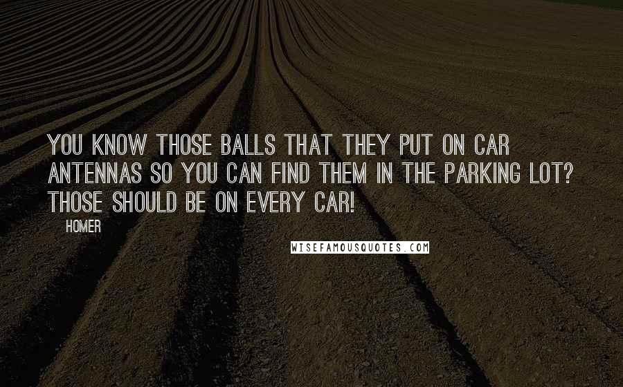 Homer Quotes: You know those balls that they put on car antennas so you can find them in the parking lot? Those should be on every car!