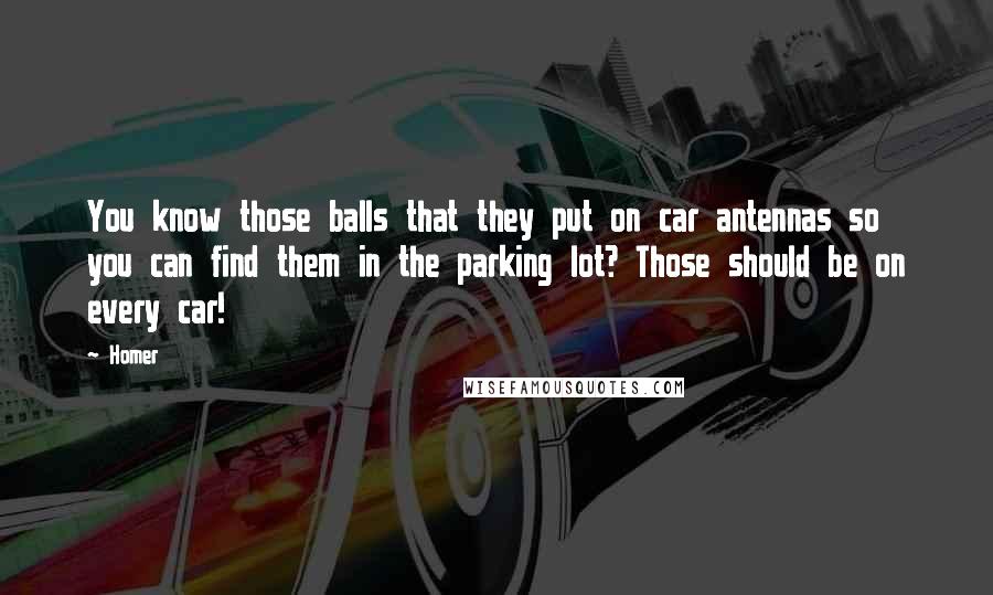 Homer Quotes: You know those balls that they put on car antennas so you can find them in the parking lot? Those should be on every car!