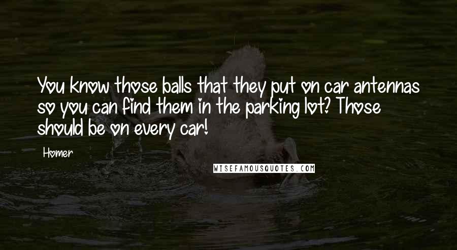 Homer Quotes: You know those balls that they put on car antennas so you can find them in the parking lot? Those should be on every car!